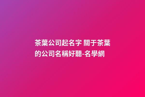 茶葉公司起名字 關于茶葉的公司名稱好聽-名學網-第1張-公司起名-玄機派